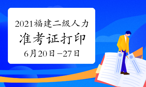 2021年福建二級人力資源管理師考試準考證打印時間：6月20日-27日（第一批）