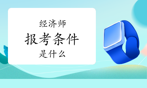 農業經濟師報考條件2022_報考招標師條件_南通報考建造師條件