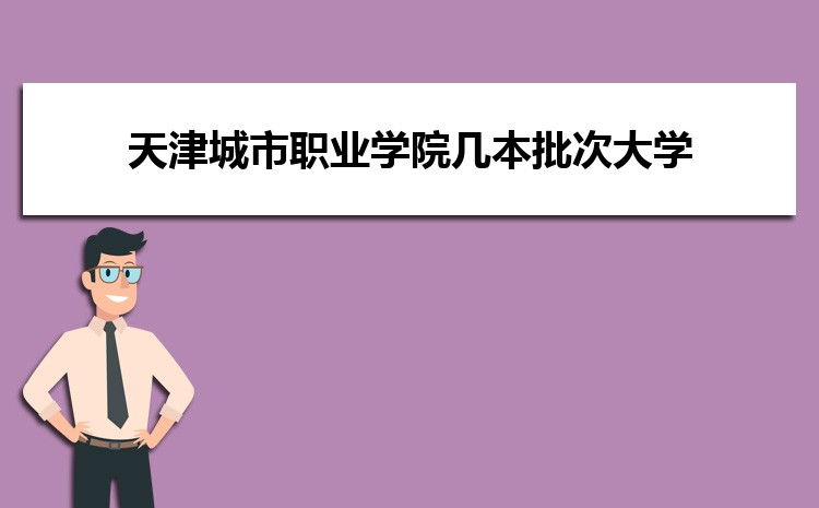 天津城市職業(yè)學(xué)院幾本批次大學(xué),是本科還是專科學(xué)校