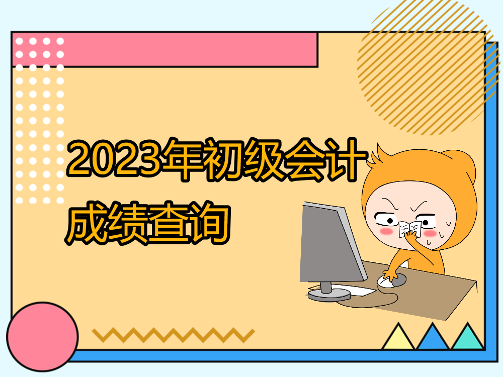 2023初級會計成績查詢時間_初級會計查詢成績時間2020_202初級會計考試成績查詢