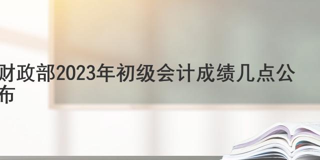 2023初級會計成績多久出來_初級會計成績出來時間_2023初級會計成績多久出來