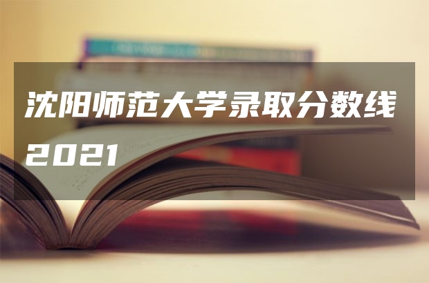 沈陽師范大學錄取分數線2021