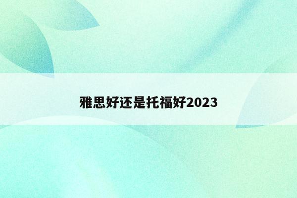 托福雅思班_2023年考托福好還是雅思好_雅思托福報考條件和時間