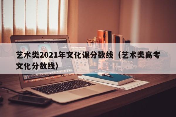 藝術(shù)類2021年文化課分?jǐn)?shù)線（藝術(shù)類高考文化分?jǐn)?shù)線）