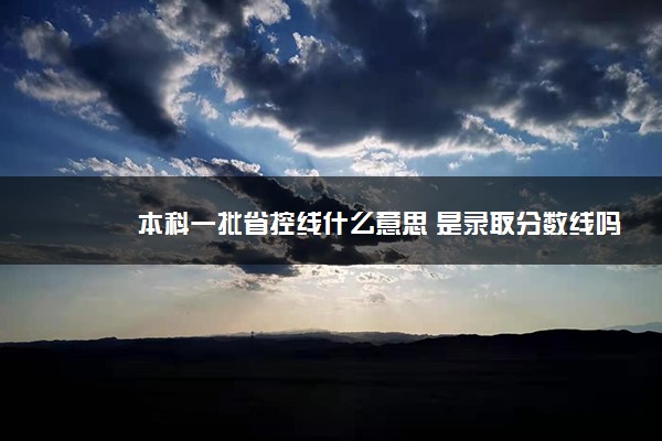 本科一批省控線什么意思 是錄取分數(shù)線嗎