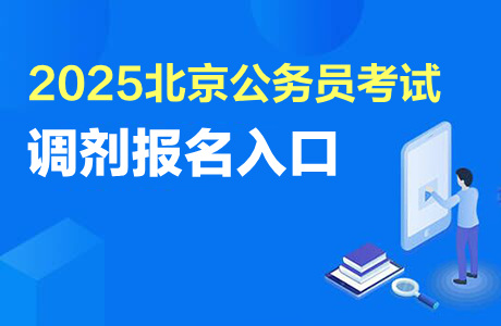 北京市公務(wù)員報名入口_2025北京市公務(wù)員調(diào)劑職位表發(fā)布時間 2025北京公務(wù)員調(diào)劑報名時間 2025北京公務(wù)員調(diào)劑資格審查時間