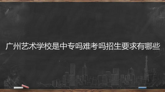 廣州藝術(shù)學(xué)校是中專(zhuān)嗎難考嗎招生要求有哪些？學(xué)費(fèi)一年多少錢(qián)？