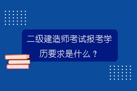 二級建造師考試報考學(xué)歷要求是什么？.jpg