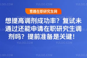 想提高調劑成功率？復試未通過還能申請在職研究生調劑嗎？提前準備是關鍵！